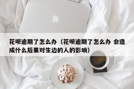 花呗逾期了怎么办（花呗逾期了怎么办 会造成什么后果对生边的人的影响）