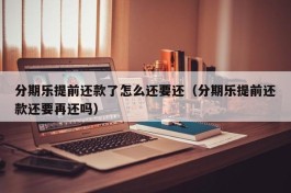 分期乐提前还款了怎么还要还（分期乐提前还款还要再还吗）