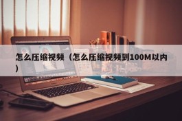 怎么压缩视频（怎么压缩视频到100M以内）