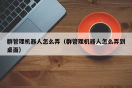 群管理机器人怎么弄（群管理机器人怎么弄到桌面）