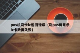 pos机刷卡ic返回错误（刷pos机显示ic卡数据失败）