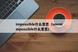 impossible什么意思（seemimpossible什么意思）