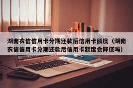 湖南农信信用卡分期还款后信用卡额度（湖南农信信用卡分期还款后信用卡额度会降低吗）