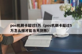 pos机刷卡超过5万（pos机刷卡超过5万怎么样才能当天到账）