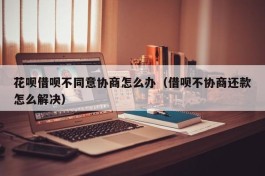 花呗借呗不同意协商怎么办（借呗不协商还款怎么解决）