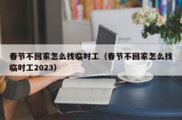 春节不回家怎么找临时工（春节不回家怎么找临时工2023）
