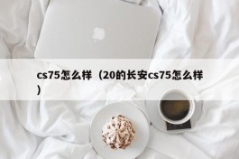 cs75怎么样（20的长安cs75怎么样）