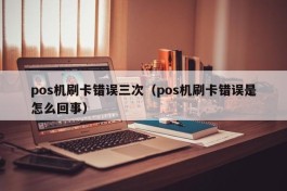 pos机刷卡错误三次（pos机刷卡错误是怎么回事）