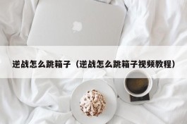 逆战怎么跳箱子（逆战怎么跳箱子视频教程）