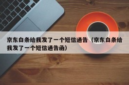 京东白条给我发了一个短信通告（京东白条给我发了一个短信通告函）