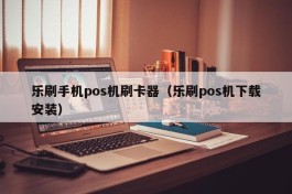 乐刷手机pos机刷卡器（乐刷pos机下载安装）