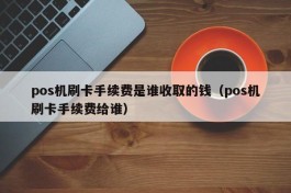 pos机刷卡手续费是谁收取的钱（pos机刷卡手续费给谁）