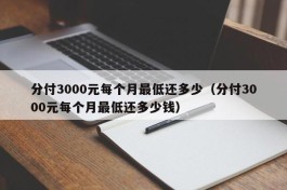 分付3000元每个月最低还多少（分付3000元每个月最低还多少钱）