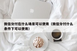 微信分付在什么场景可以使用（微信分付什么条件下可以使用）