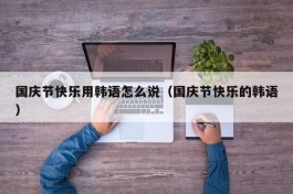 国庆节快乐用韩语怎么说（国庆节快乐的韩语）