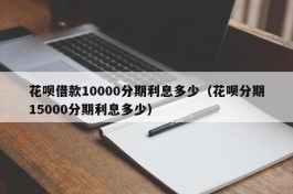 花呗借款10000分期利息多少（花呗分期15000分期利息多少）