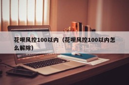 花呗风控100以内（花呗风控100以内怎么解除）