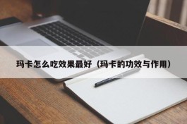 玛卡怎么吃效果最好（玛卡的功效与作用）