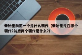 秦始皇前面一个是什么朝代（秦始皇是在哪个朝代?前后两个朝代是什么?）