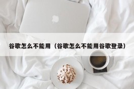 谷歌怎么不能用（谷歌怎么不能用谷歌登录）