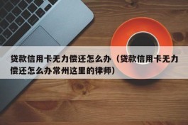 贷款信用卡无力偿还怎么办（贷款信用卡无力偿还怎么办常州这里的律师）