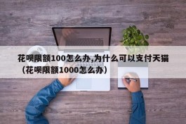 花呗限额100怎么办,为什么可以支付天猫（花呗限额1000怎么办）