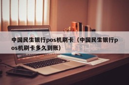 中国民生银行pos机刷卡（中国民生银行pos机刷卡多久到账）