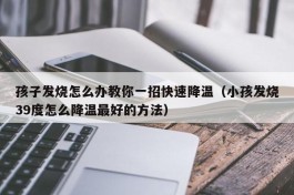 孩子发烧怎么办教你一招快速降温（小孩发烧39度怎么降温最好的方法）