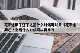 花呗逾期了还了之后什么时候可以用（花呗逾期还上之后什么时候可以再用?）