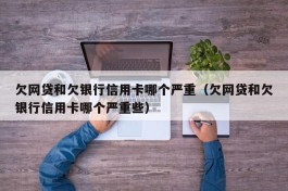 欠网贷和欠银行信用卡哪个严重（欠网贷和欠银行信用卡哪个严重些）
