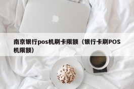 南京银行pos机刷卡限额（银行卡刷POS机限额）