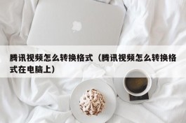 腾讯视频怎么转换格式（腾讯视频怎么转换格式在电脑上）