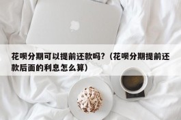 花呗分期可以提前还款吗?（花呗分期提前还款后面的利息怎么算）