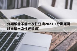 分期乐能不能一次性还清2021（分期乐可以申请一次性还清吗）