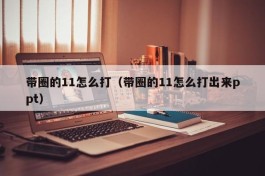 带圈的11怎么打（带圈的11怎么打出来ppt）