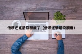 借呗还完后没额度了（借呗还清后没额度）