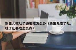 新生儿吃吐了还要吃怎么办（新生儿吃了吐,吐了还要吃怎么办）