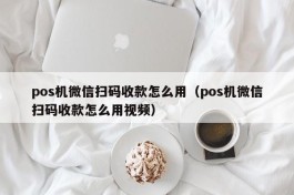 pos机微信扫码收款怎么用（pos机微信扫码收款怎么用视频）