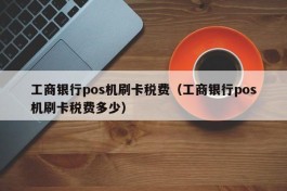 工商银行pos机刷卡税费（工商银行pos机刷卡税费多少）