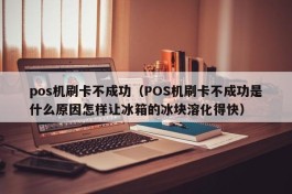 pos机刷卡不成功（POS机刷卡不成功是什么原因怎样让冰箱的冰块溶化得快）