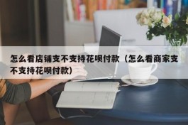 怎么看店铺支不支持花呗付款（怎么看商家支不支持花呗付款）