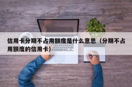 信用卡分期不占用额度是什么意思（分期不占用额度的信用卡）