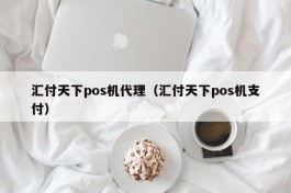 汇付天下pos机代理（汇付天下pos机支付）