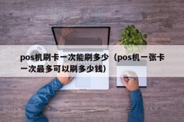 pos机刷卡一次能刷多少（pos机一张卡一次最多可以刷多少钱）