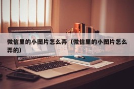 微信里的小图片怎么弄（微信里的小图片怎么弄的）