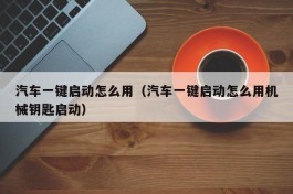 汽车一键启动怎么用（汽车一键启动怎么用机械钥匙启动）