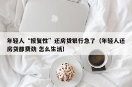 年轻人“报复性”还房贷银行急了（年轻人还房贷都费劲 怎么生活）