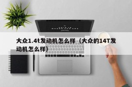 大众1.4t发动机怎么样（大众的14T发动机怎么样）