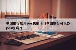 中国银行能用pos机刷卡（中国银行可以办pos机吗?）