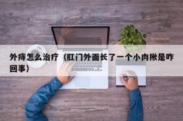 外痔怎么治疗（肛门外面长了一个小肉揪是咋回事）